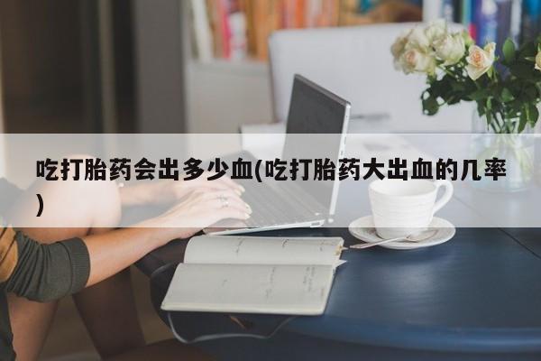 网上卖打胎药微信在线联系方式吃打胎药会出多少血(吃打胎药大出血的几率)