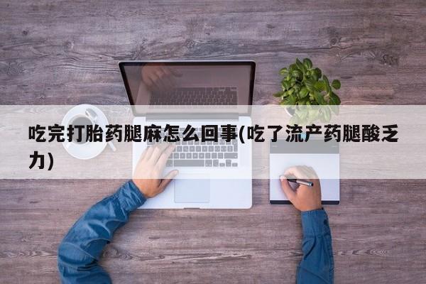 网上卖打胎药微信在线联系方式吃完打胎药腿麻怎么回事(吃了流产药腿酸乏力)