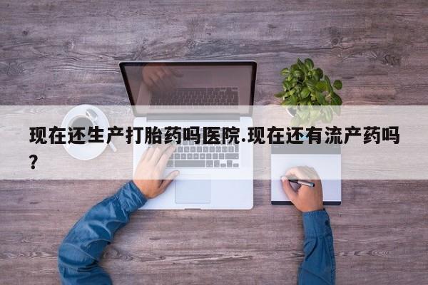 网上卖打胎药微信在线联系方式现在还生产打胎药吗医院.现在还有流产药吗？