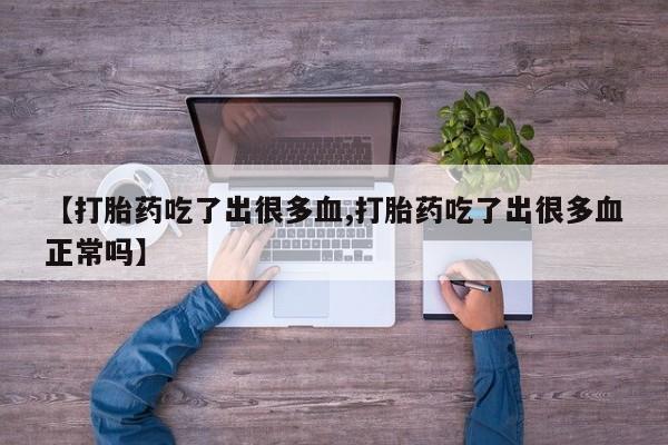 网上卖打胎药微信在线联系方式【打胎药吃了出很多血,打胎药吃了出很多血正常吗】