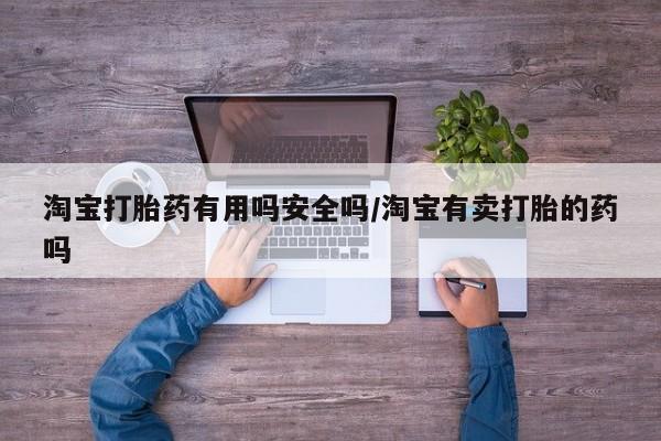 网上卖打胎药微信在线联系方式淘宝打胎药有用吗安全吗/淘宝有卖打胎的药吗