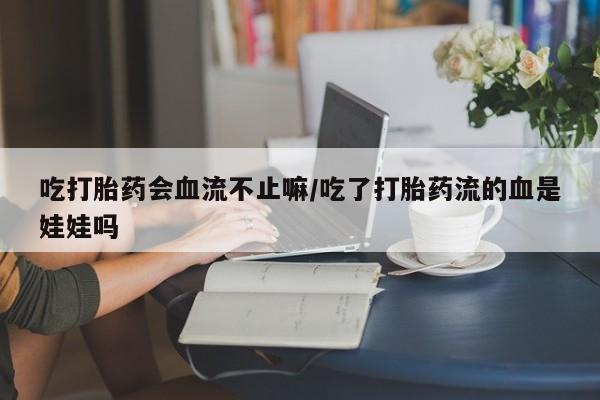 网上卖打胎药微信在线联系方式吃打胎药会血流不止嘛/吃了打胎药流的血是娃娃吗
