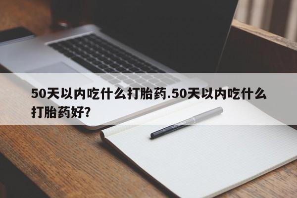 网上卖打胎药微信在线联系方式50天以内吃什么打胎药.50天以内吃什么打胎药好？