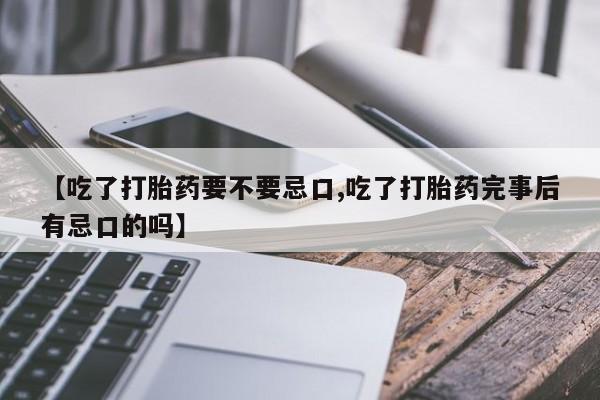 网上卖打胎药微信在线联系方式【吃了打胎药要不要忌口,吃了打胎药完事后有忌口的吗】