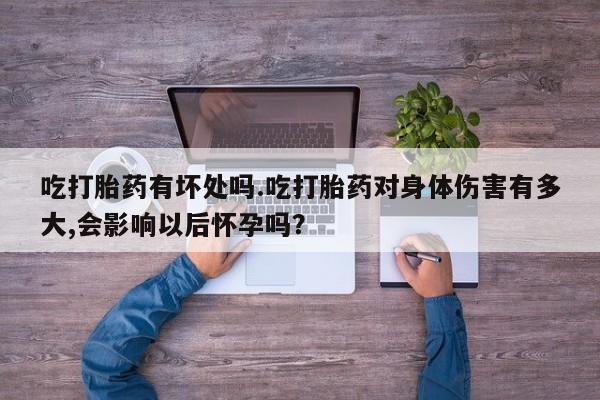 网上卖打胎药微信在线联系方式吃打胎药有坏处吗.吃打胎药对身体伤害有多大,会影响以后怀孕吗？