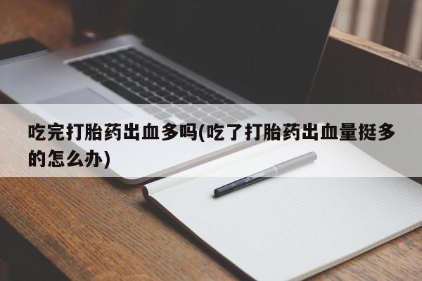 网上卖打胎药微信在线联系方式吃完打胎药出血多吗(吃了打胎药出血量挺多的怎么办)