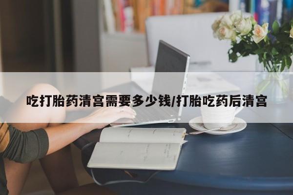 网上卖打胎药微信在线联系方式吃打胎药清宫需要多少钱/打胎吃药后清宫