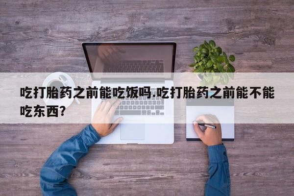 网上卖打胎药微信在线联系方式吃打胎药之前能吃饭吗.吃打胎药之前能不能吃东西？
