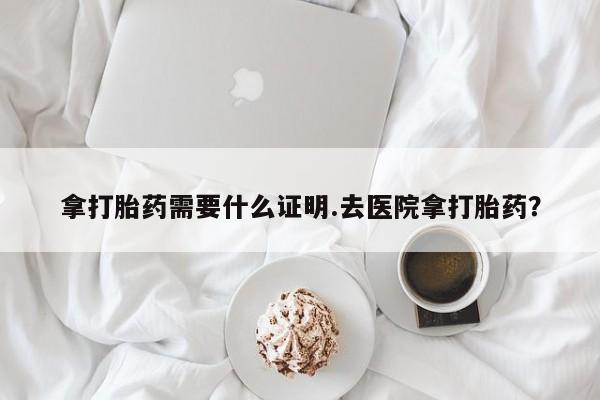 网上卖打胎药微信在线联系方式拿打胎药需要什么证明.去医院拿打胎药？