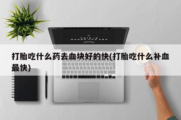 网上卖打胎药微信在线联系方式打胎吃什么药去血块好的快(打胎吃什么补血最快)