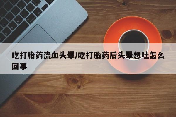 网上卖打胎药微信在线联系方式吃打胎药流血头晕/吃打胎药后头晕想吐怎么回事