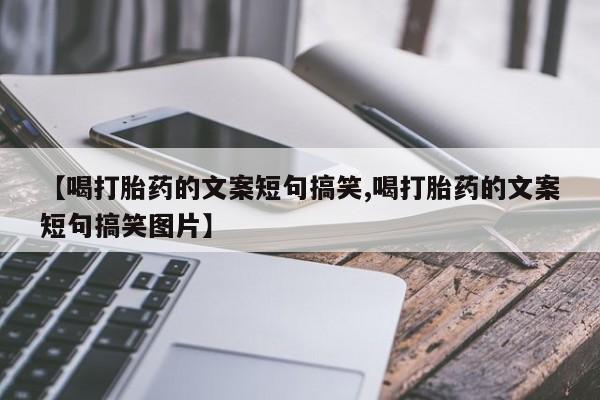网上卖打胎药微信在线联系方式【喝打胎药的文案短句搞笑,喝打胎药的文案短句搞笑图片】