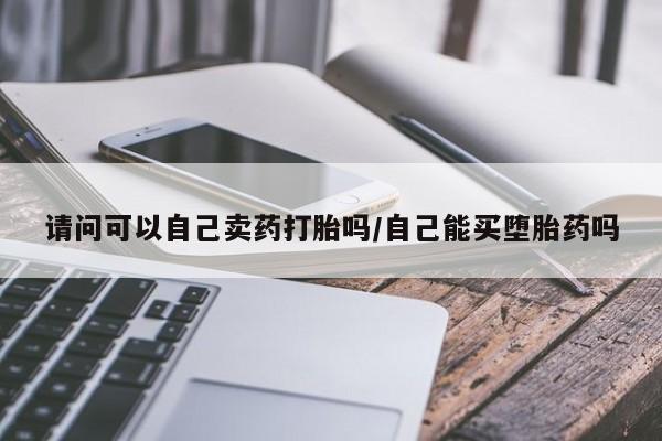网上卖打胎药微信在线联系方式请问可以自己卖药打胎吗/自己能买堕胎药吗