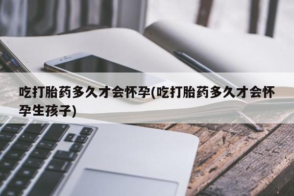 网上卖打胎药微信在线联系方式吃打胎药多久才会怀孕(吃打胎药多久才会怀孕生孩子)