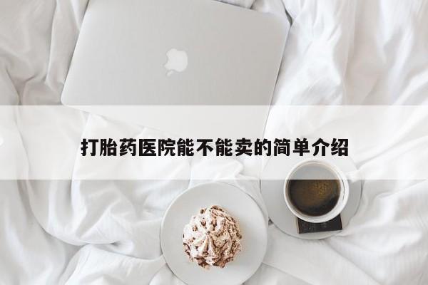 网上卖打胎药微信在线联系方式打胎药医院能不能卖的简单介绍