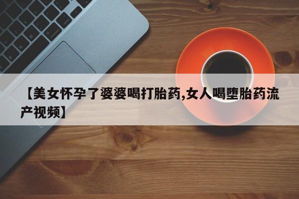 网上卖打胎药微信在线联系方式【美女怀孕了婆婆喝打胎药,女人喝堕胎药流产视频】