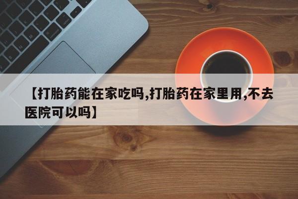 网上卖打胎药微信在线联系方式【打胎药能在家吃吗,打胎药在家里用,不去医院可以吗】