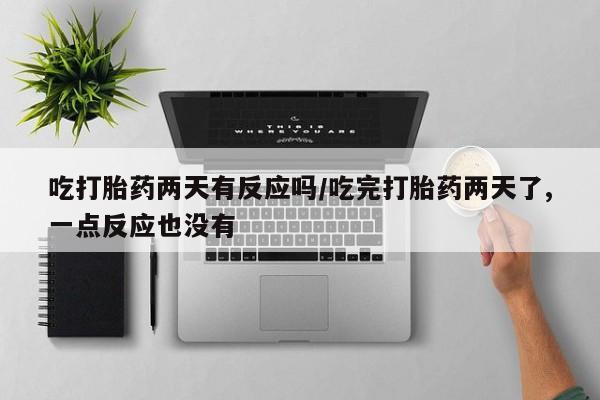 网上卖打胎药微信在线联系方式吃打胎药两天有反应吗/吃完打胎药两天了,一点反应也没有