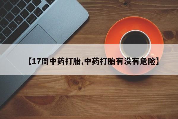 网上卖打胎药微信在线联系方式【17周中药打胎,中药打胎有没有危险】