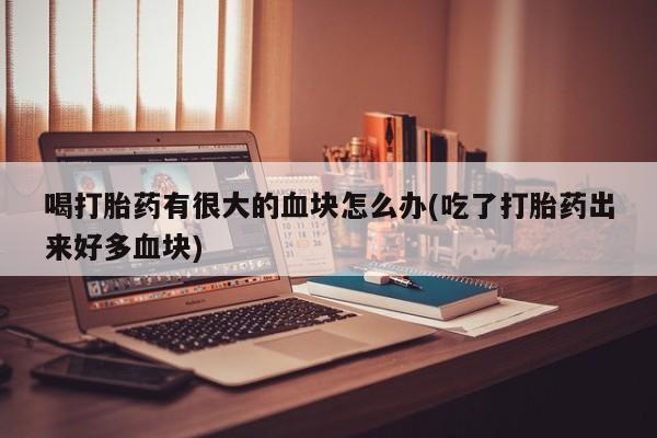 网上卖打胎药微信在线联系方式喝打胎药有很大的血块怎么办(吃了打胎药出来好多血块)
