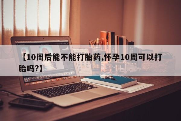 网上卖打胎药微信在线联系方式【10周后能不能打胎药,怀孕10周可以打胎吗?】
