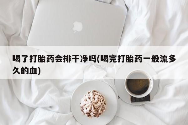 网上卖打胎药微信在线联系方式喝了打胎药会排干净吗(喝完打胎药一般流多久的血)