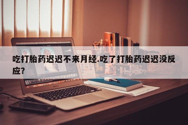 网上卖打胎药微信在线联系方式吃打胎药迟迟不来月经.吃了打胎药迟迟没反应？