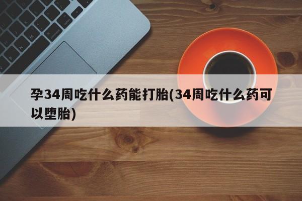 网上卖打胎药微信在线联系方式孕34周吃什么药能打胎(34周吃什么药可以堕胎)