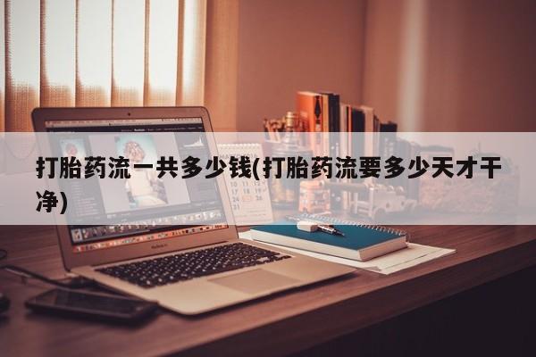网上卖打胎药微信在线联系方式打胎药流一共多少钱(打胎药流要多少天才干净)