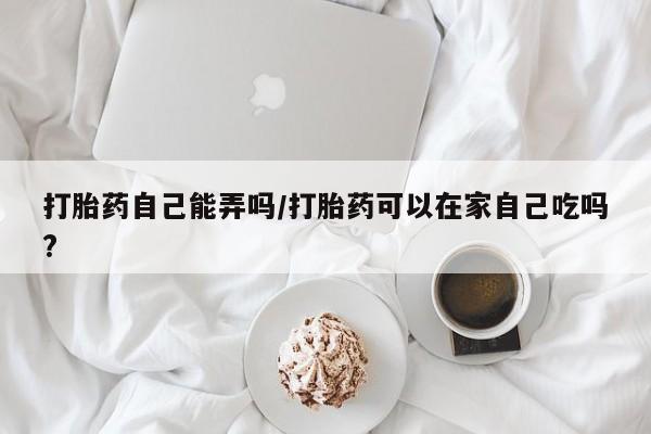 网上卖打胎药微信在线联系方式打胎药自己能弄吗/打胎药可以在家自己吃吗?