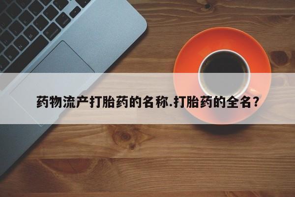 网上卖打胎药微信在线联系方式药物流产打胎药的名称.打胎药的全名？