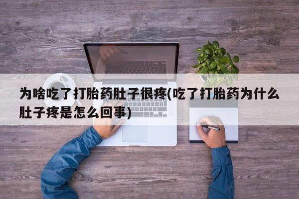 网上卖打胎药微信在线联系方式为啥吃了打胎药肚子很疼(吃了打胎药为什么肚子疼是怎么回事)