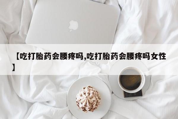 网上卖打胎药微信在线联系方式【吃打胎药会腰疼吗,吃打胎药会腰疼吗女性】