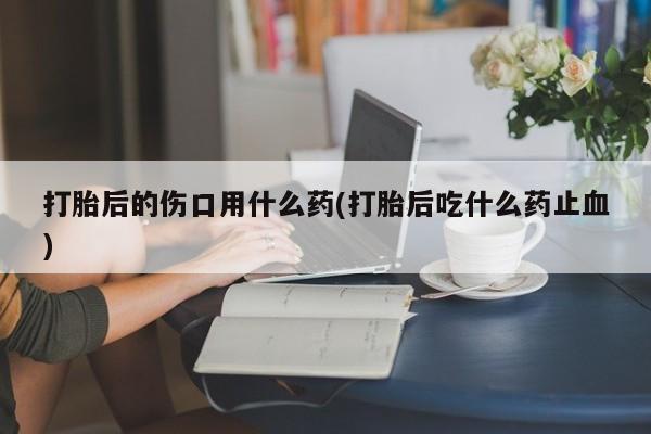 网上卖打胎药微信在线联系方式打胎后的伤口用什么药(打胎后吃什么药止血)