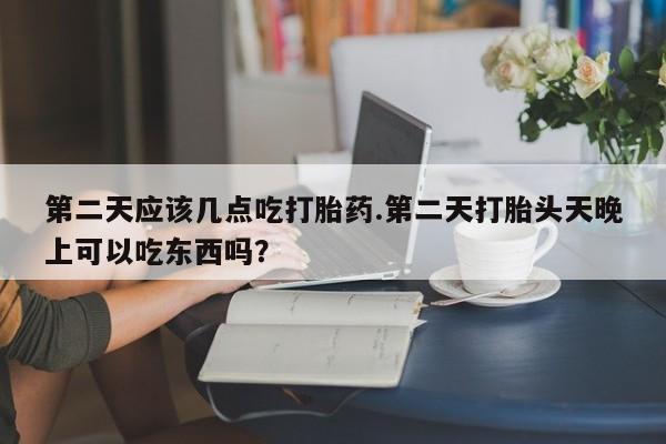 网上卖打胎药微信在线联系方式第二天应该几点吃打胎药.第二天打胎头天晚上可以吃东西吗？