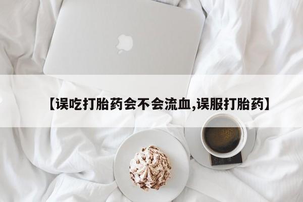 网上卖打胎药微信在线联系方式【误吃打胎药会不会流血,误服打胎药】