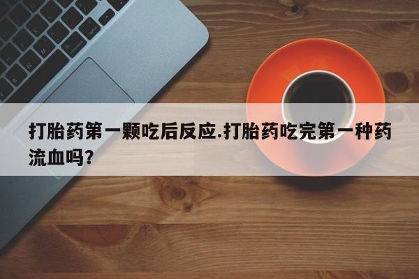 网上卖打胎药微信在线联系方式打胎药第一颗吃后反应.打胎药吃完第一种药流血吗？