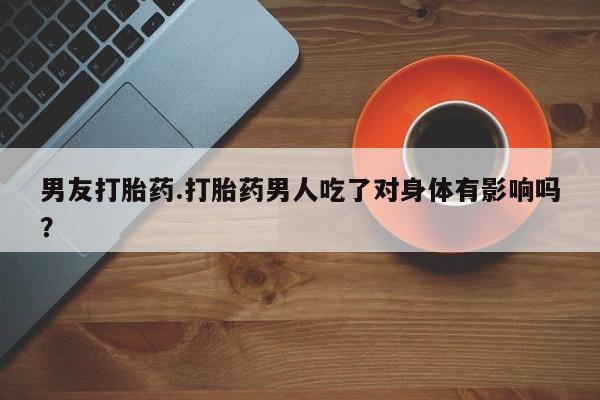 网上卖打胎药微信在线联系方式男友打胎药.打胎药男人吃了对身体有影响吗？