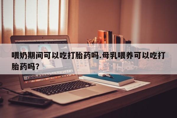 网上卖打胎药微信在线联系方式喂奶期间可以吃打胎药吗.母乳喂养可以吃打胎药吗？