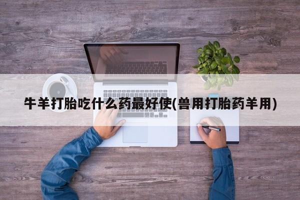 网上卖打胎药微信在线联系方式牛羊打胎吃什么药最好使(兽用打胎药羊用)
