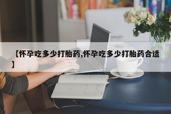 网上卖打胎药微信在线联系方式【怀孕吃多少打胎药,怀孕吃多少打胎药合适】