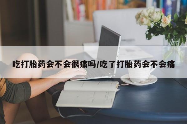网上卖打胎药微信在线联系方式吃打胎药会不会很痛吗/吃了打胎药会不会痛