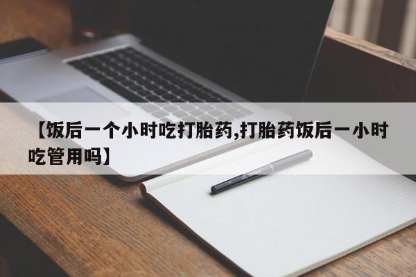 网上卖打胎药微信在线联系方式【饭后一个小时吃打胎药,打胎药饭后一小时吃管用吗】