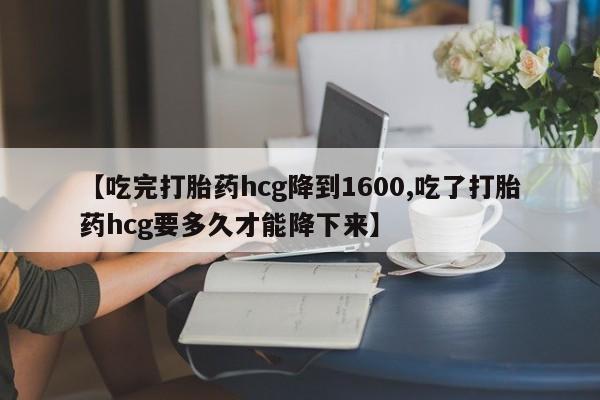 网上卖打胎药微信在线联系方式【吃完打胎药hcg降到1600,吃了打胎药hcg要多久才能降下来】