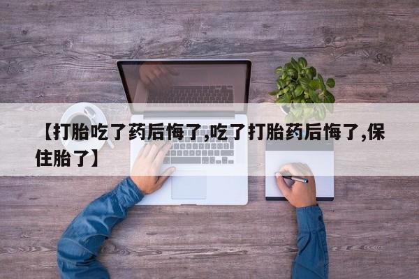 网上卖打胎药微信在线联系方式【打胎吃了药后悔了,吃了打胎药后悔了,保住胎了】