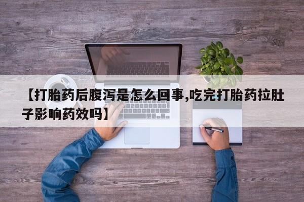 网上卖打胎药微信在线联系方式【打胎药后腹泻是怎么回事,吃完打胎药拉肚子影响药效吗】