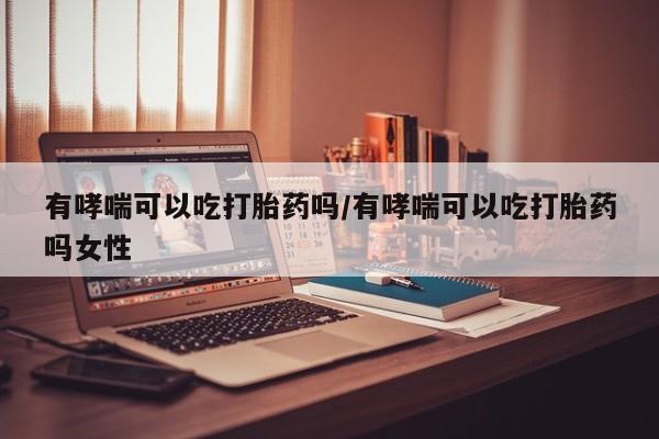 网上卖打胎药微信在线联系方式有哮喘可以吃打胎药吗/有哮喘可以吃打胎药吗女性
