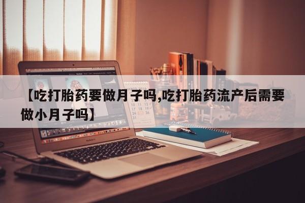网上卖打胎药微信在线联系方式【吃打胎药要做月子吗,吃打胎药流产后需要做小月子吗】