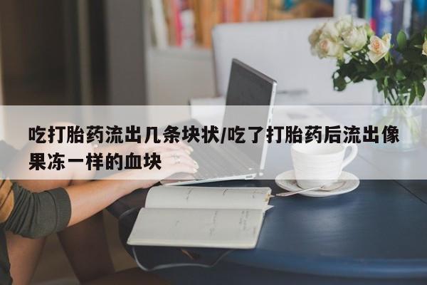 网上卖打胎药微信在线联系方式吃打胎药流出几条块状/吃了打胎药后流出像果冻一样的血块