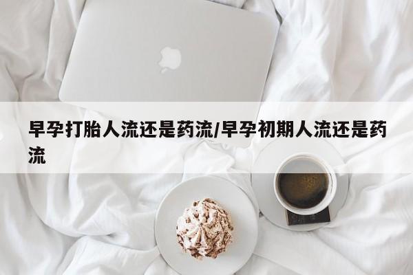 网上卖打胎药微信在线联系方式早孕打胎人流还是药流/早孕初期人流还是药流